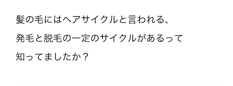髪の毛にはヘアサイクルと言われる、発毛と脱毛の一定のサイクルがあるって知ってましたか？