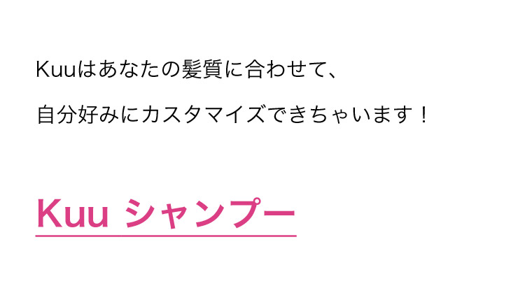 Kuuはあなたの髪質に合わせて、自分好みにカスタマイズできちゃいます！ Kuuシャンプー