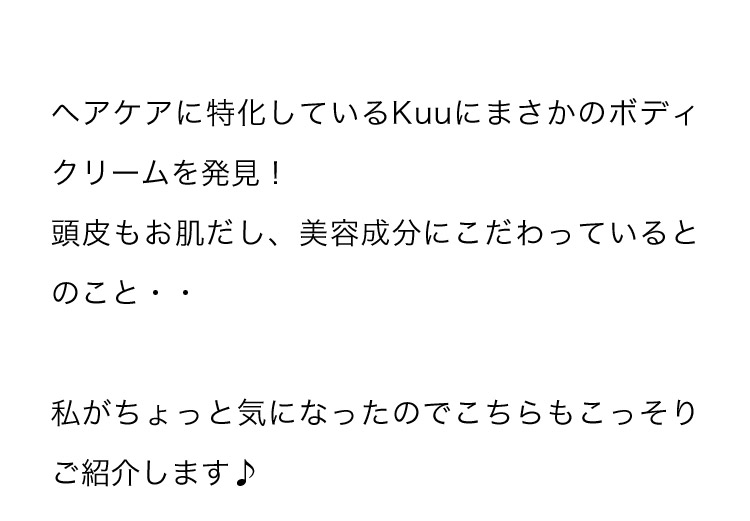 ヘアケアに特化しているKuuにまさかのボディクリームを発見！頭皮もお肌だし、美容成分にこだわっているとのこと・・私がちょっと気になったのでこちらもこっそりご紹介します