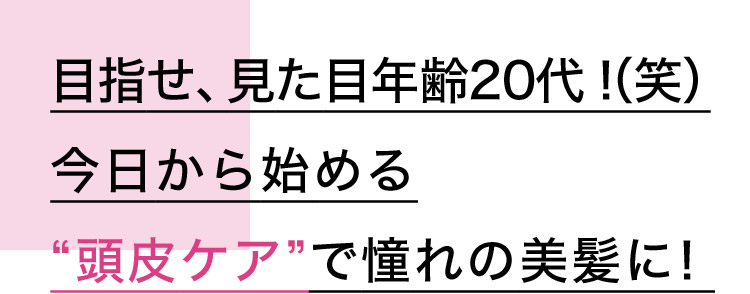 目指せ、見た目年齢20代 ！(笑)今日から始める“頭皮ケア”で憧れの美髪に！